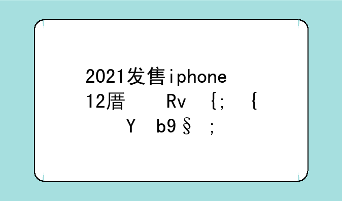 2021发售iphone12原生系统版本？