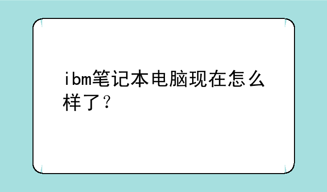 ibm笔记本电脑现在怎么样了？