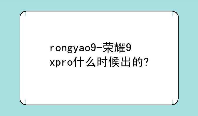 rongyao9-荣耀9xpro什么时候出的?