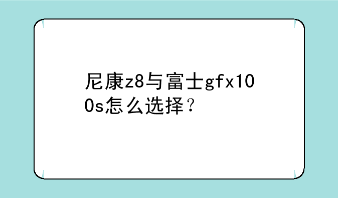 尼康z8与富士gfx100s怎么选择？