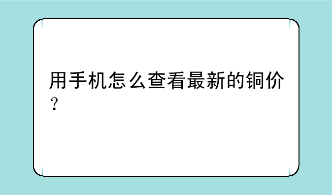 用手机怎么查看最新的铜价？