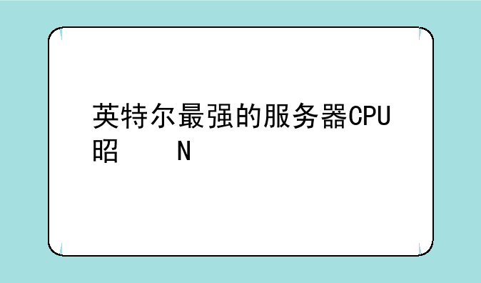 英特尔最强的服务器CPU是哪款