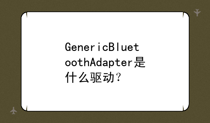 GenericBluetoothAdapter是什么驱动？