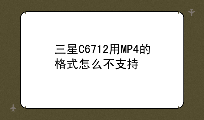 三星C6712用MP4的格式怎么不支持