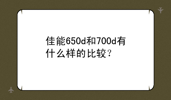 佳能650d和700d有什么样的比较？