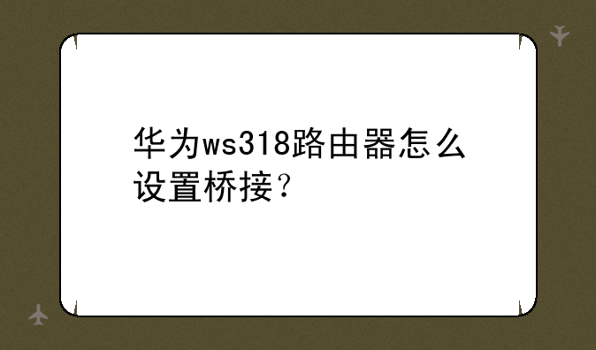 华为ws318路由器怎么设置桥接？