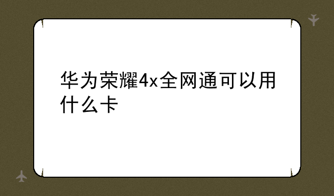 华为荣耀4x全网通可以用什么卡
