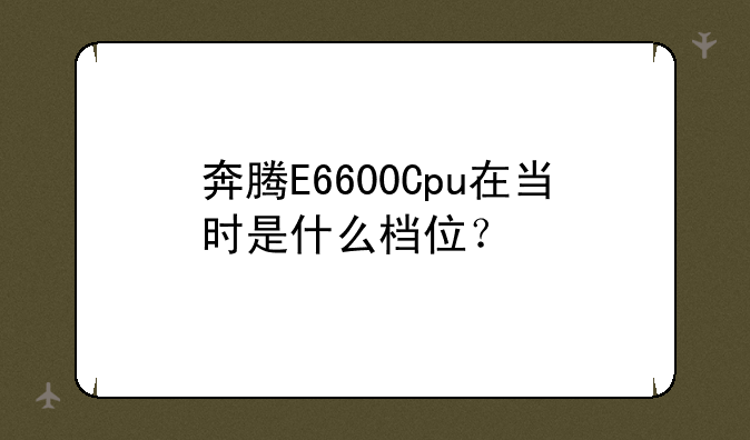 奔腾E6600Cpu在当时是什么档位？