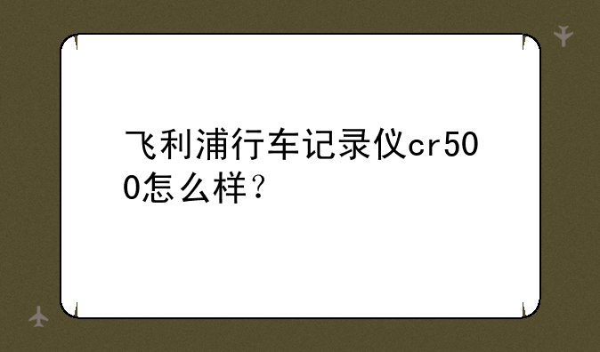 飞利浦行车记录仪cr500怎么样？