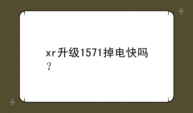 xr升级1571掉电快吗？