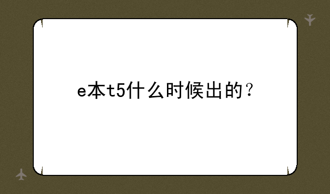 e本t5什么时候出的？