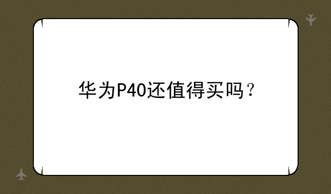 华为P40还值得买吗？