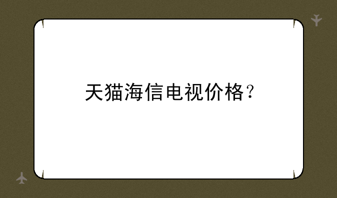 天猫海信电视价格？