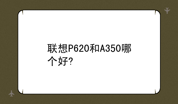 联想P620和A350哪个好?