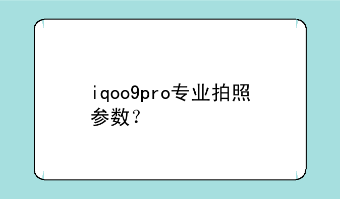 iqoo9pro专业拍照参数？