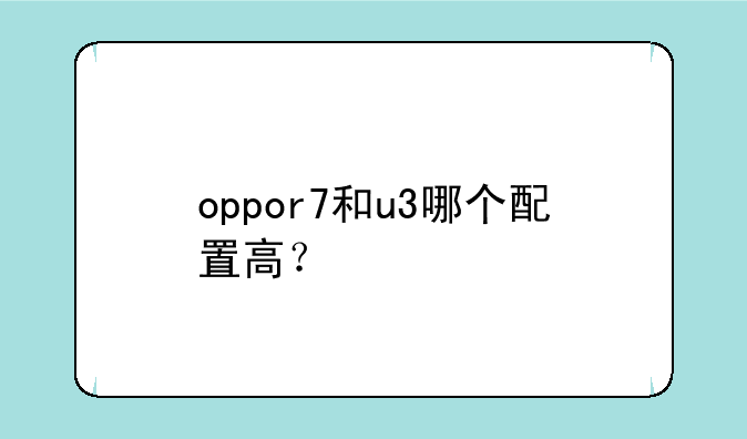 oppor7和u3哪个配置高？