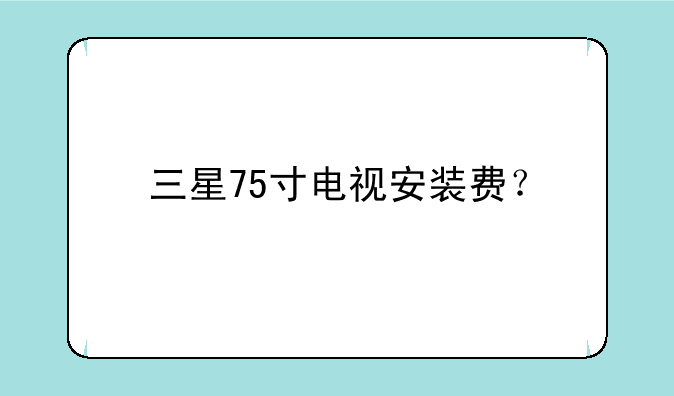 三星75寸电视安装费？