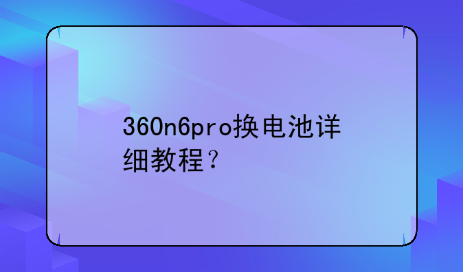 360n6pro换电池详细教程？
