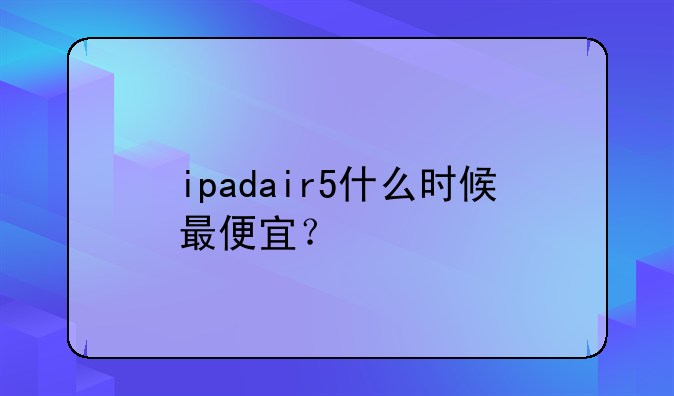ipadair5什么时候最便宜？