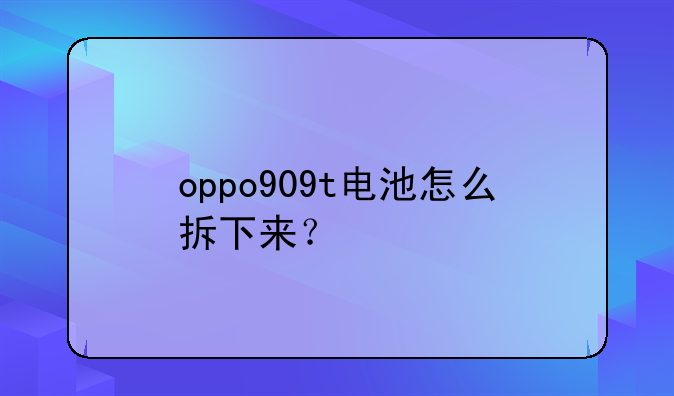oppo909t电池怎么拆下来？