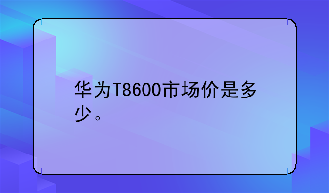 华为T8600市场价是多少。