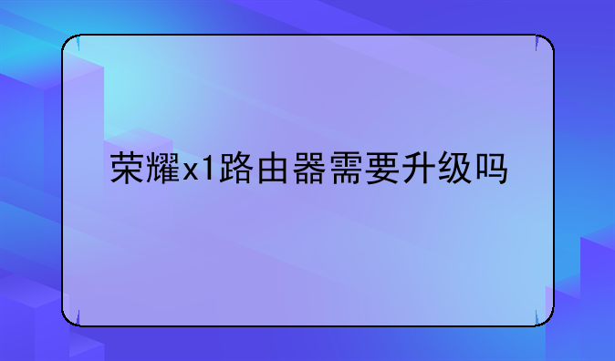 荣耀x1路由器需要升级吗