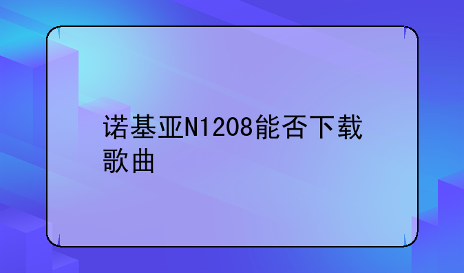 诺基亚N1208能否下载歌曲