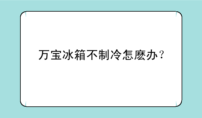 万宝冰箱不制冷怎麽办？