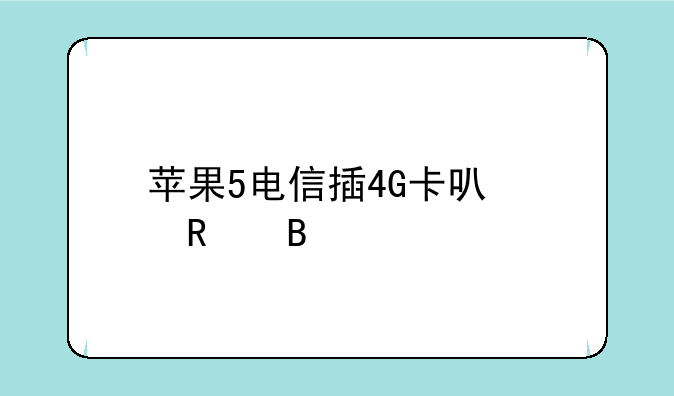 苹果5电信插4G卡可以用吗