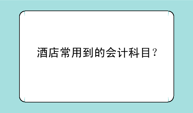 酒店常用到的会计科目？