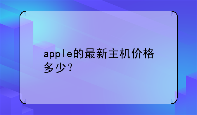 apple的最新主机价格多少？