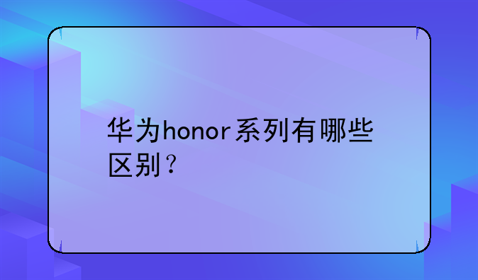 华为honor系列有哪些区别？