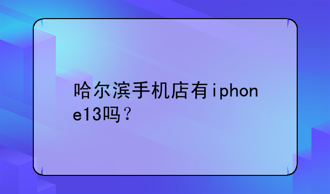 哈尔滨手机店有iphone13吗？