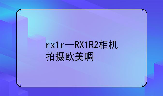 rx1r—RX1R2相机拍摄欧美景色