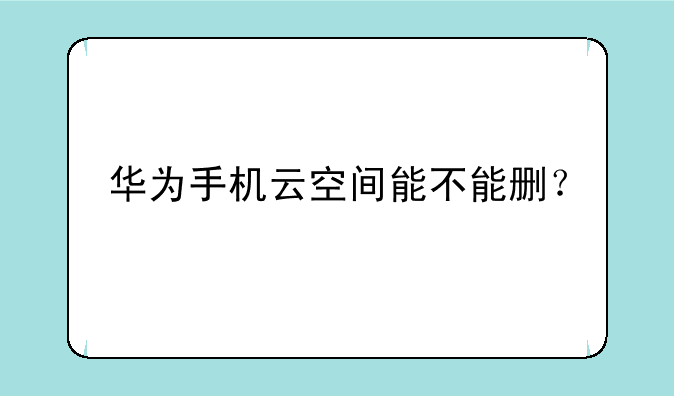 华为手机云空间能不能删？