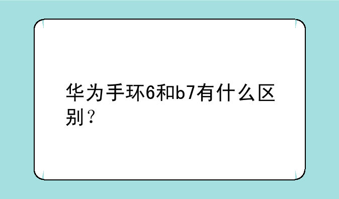 华为手环6和b7有什么区别？