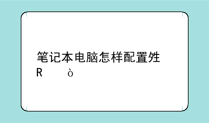 笔记本电脑怎样配置够用？