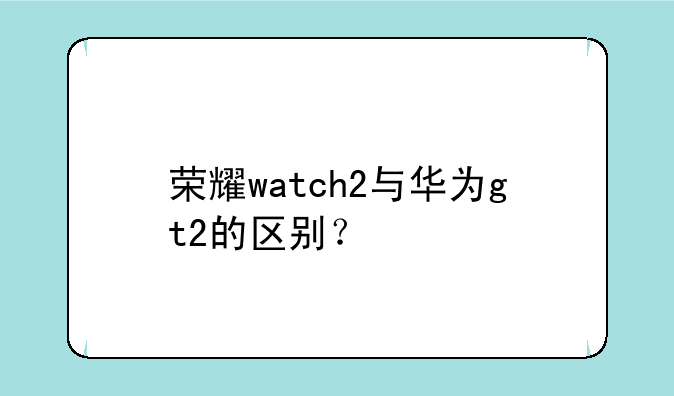 荣耀watch2与华为gt2的区别？