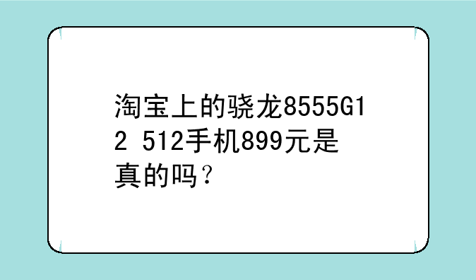 淘宝上的骁龙8555G12+512手机899元是真的吗？