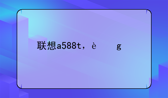 联想a588t，这款手机的参数和报价是多少？