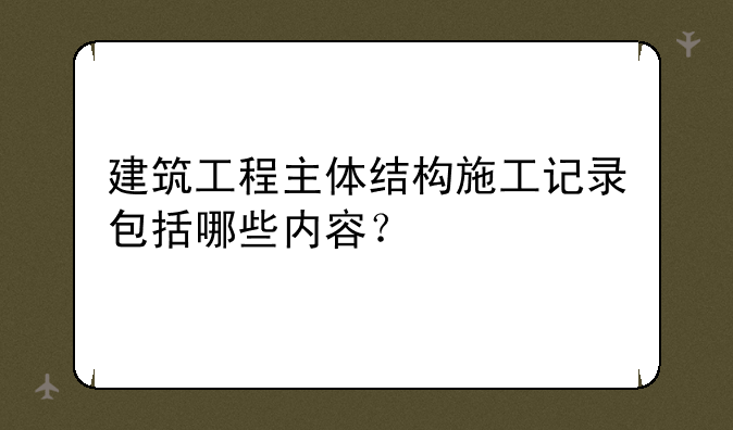 建筑工程主体结构施工记录包括哪些内容？