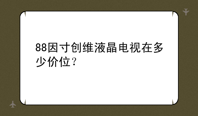 88因寸创维液晶电视在多少价位？