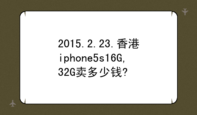 2015.2.23.香港iphone5s16G,32G卖多少钱?