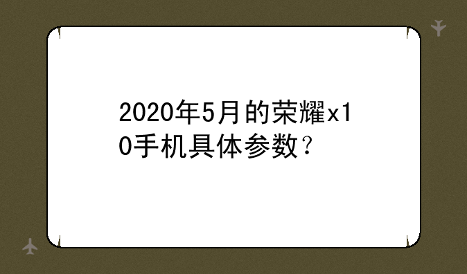 2020年5月的荣耀x10手机具体参数？