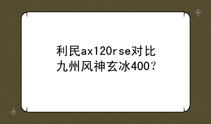 利民ax120rse对比九州风神玄冰400？