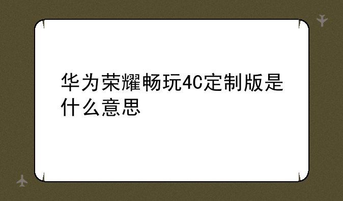华为荣耀畅玩4C定制版是什么意思