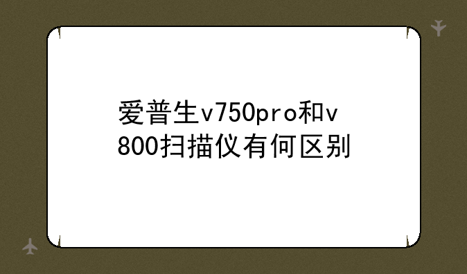 爱普生v750pro和v800扫描仪有何区别