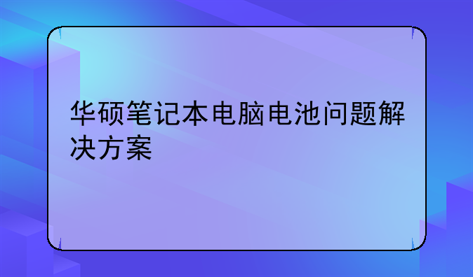 华硕笔记本电脑电池问题解决方案