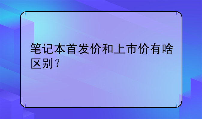 笔记本首发价和上市价有啥区别？