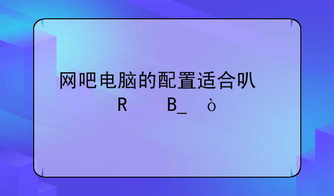 网吧电脑的配置适合可以家用吗？